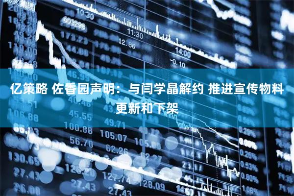 亿策略 佐香园声明：与闫学晶解约 推进宣传物料更新和下架