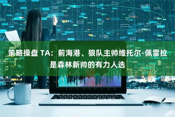 策略操盘 TA：前海港、狼队主帅维托尔-佩雷拉是森林新帅的有力人选