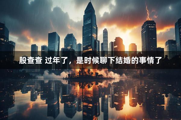 股查查 过年了，是时候聊下结婚的事情了