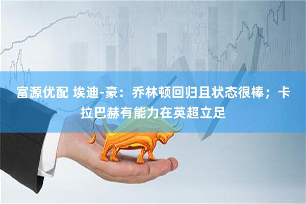 富源优配 埃迪-豪：乔林顿回归且状态很棒；卡拉巴赫有能力在英超立足