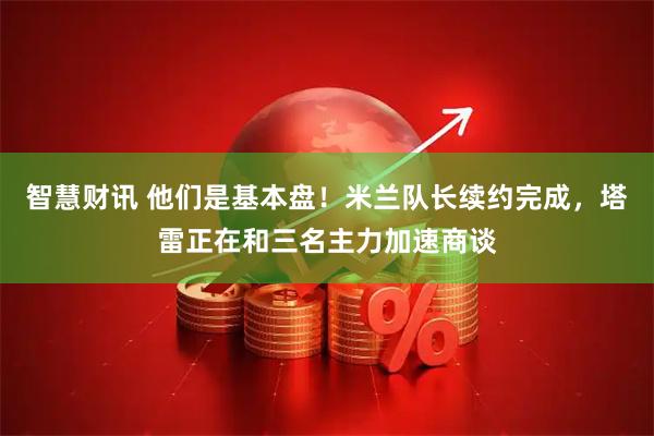 智慧财讯 他们是基本盘！米兰队长续约完成，塔雷正在和三名主力加速商谈