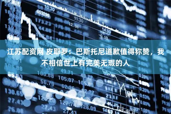 江苏配资网 皮耶罗：巴斯托尼道歉值得称赞，我不相信世上有完美无瑕的人
