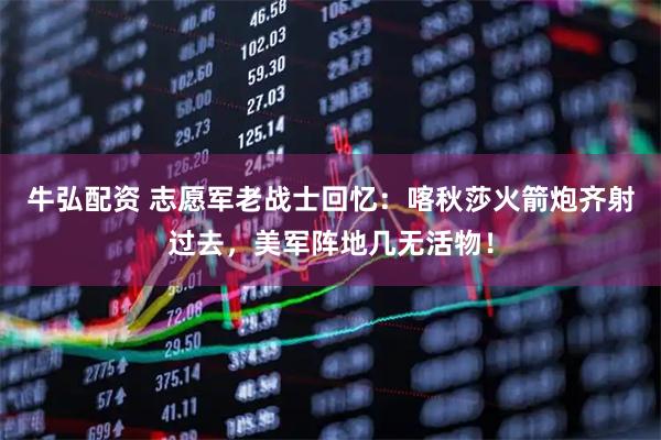 牛弘配资 志愿军老战士回忆：喀秋莎火箭炮齐射过去，美军阵地几无活物！