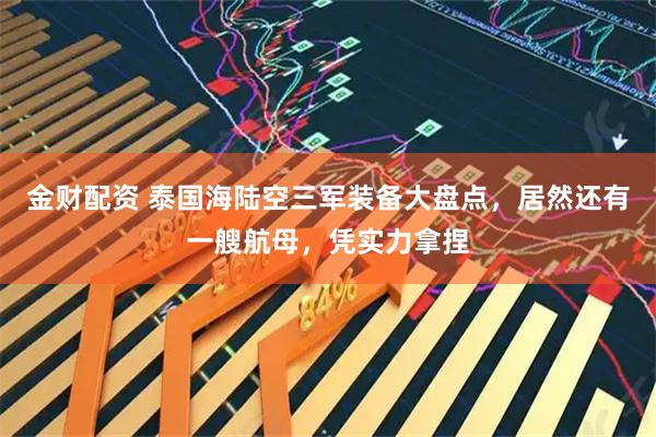 金财配资 泰国海陆空三军装备大盘点，居然还有一艘航母，凭实力拿捏
