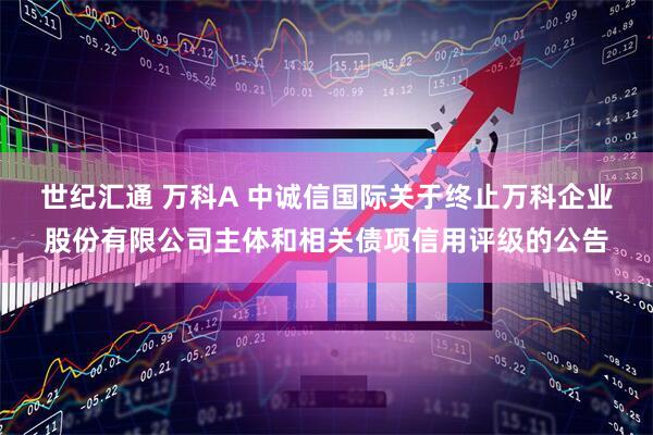 世纪汇通 万科A 中诚信国际关于终止万科企业股份有限公司主体和相关债项信用评级的公告