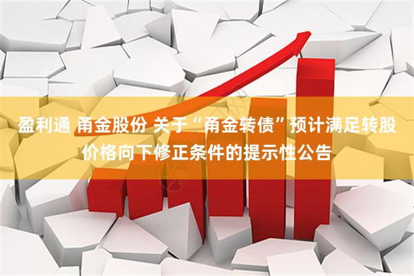 盈利通 甬金股份 关于“甬金转债”预计满足转股价格向下修正条件的提示性公告