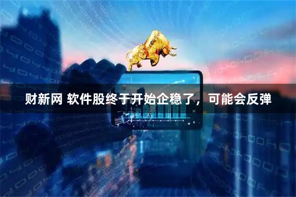 财新网 软件股终于开始企稳了，可能会反弹