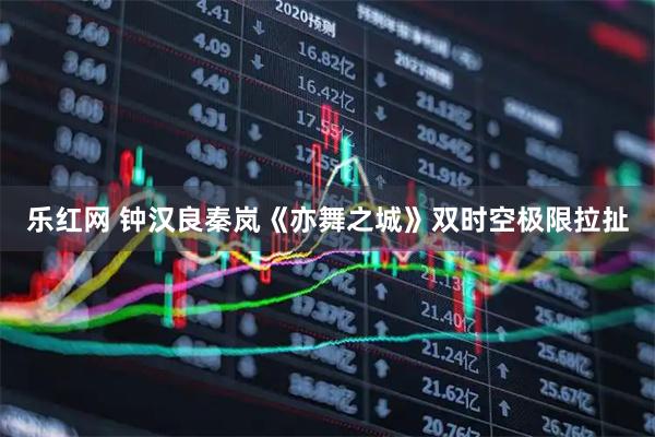 乐红网 钟汉良秦岚《亦舞之城》双时空极限拉扯