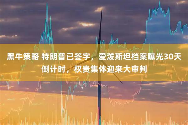 黑牛策略 特朗普已签字，爱泼斯坦档案曝光30天倒计时，权贵集体迎来大审判