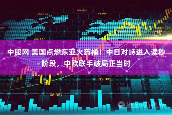 中股网 美国点燃东亚火药桶！中日对峙进入读秒阶段，中欧联手破局正当时