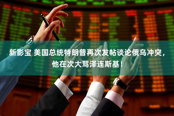 新影宝 美国总统特朗普再次发帖谈论俄乌冲突，他在次大骂泽连斯基！