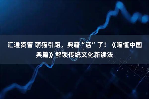 汇通资管 萌猫引路，典籍“活”了！《喵懂中国典籍》解锁传统文化新读法