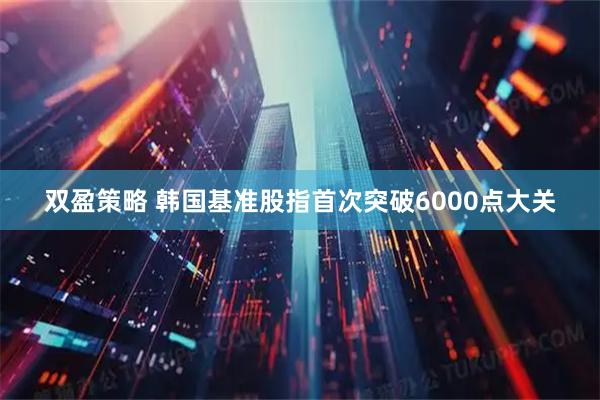 双盈策略 韩国基准股指首次突破6000点大关