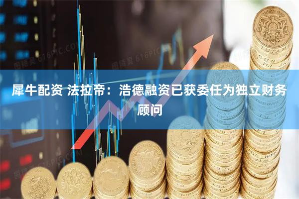 犀牛配资 法拉帝：浩德融资已获委任为独立财务顾问