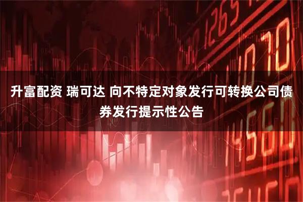 升富配资 瑞可达 向不特定对象发行可转换公司债券发行提示性公告