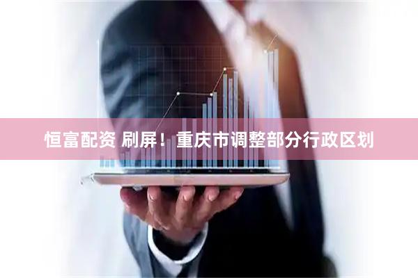 恒富配资 刷屏！重庆市调整部分行政区划