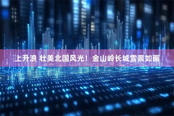 上升浪 壮美北国风光！金山岭长城雪景如画