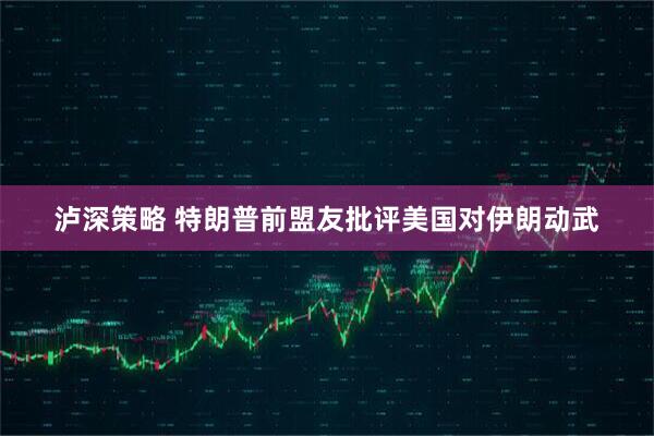 泸深策略 特朗普前盟友批评美国对伊朗动武