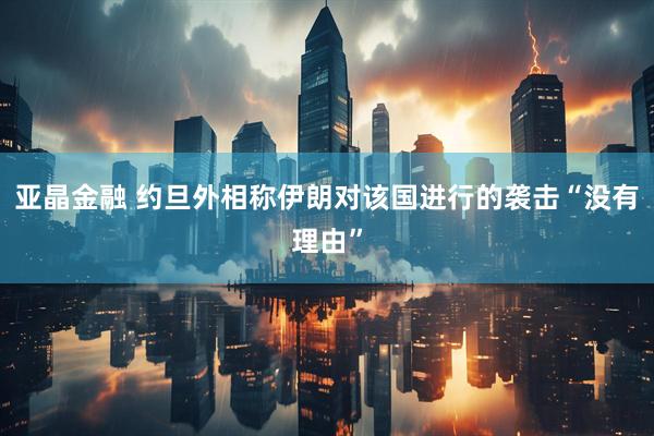 亚晶金融 约旦外相称伊朗对该国进行的袭击“没有理由”