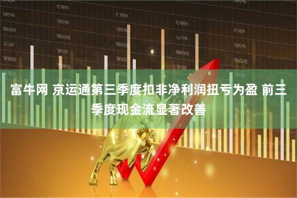 富牛网 京运通第三季度扣非净利润扭亏为盈 前三季度现金流显著改善