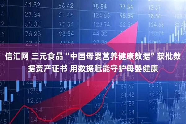 信汇网 三元食品“中国母婴营养健康数据”获批数据资产证书 用数据赋能守护母婴健康