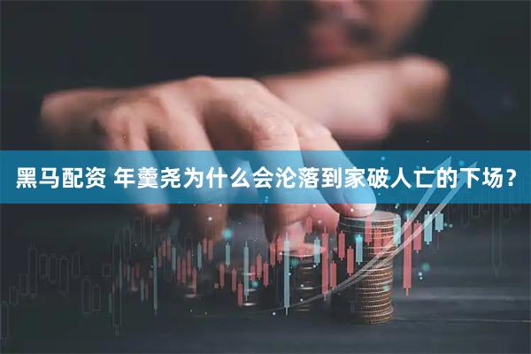 黑马配资 年羹尧为什么会沦落到家破人亡的下场？