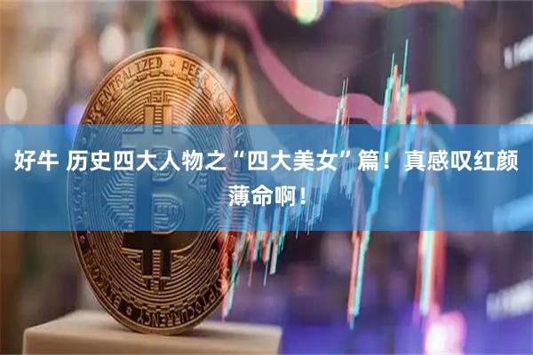好牛 历史四大人物之“四大美女”篇！真感叹红颜薄命啊！