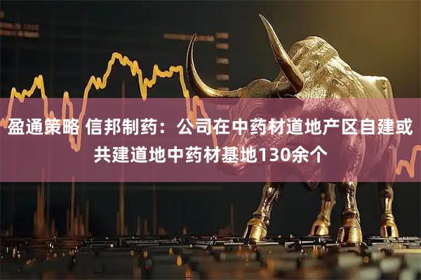 盈通策略 信邦制药：公司在中药材道地产区自建或共建道地中药材基地130余个