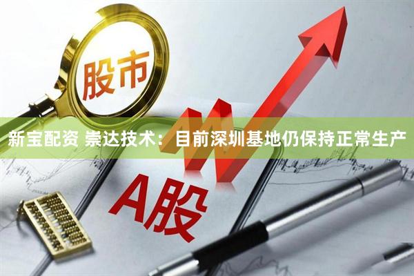 新宝配资 崇达技术：目前深圳基地仍保持正常生产