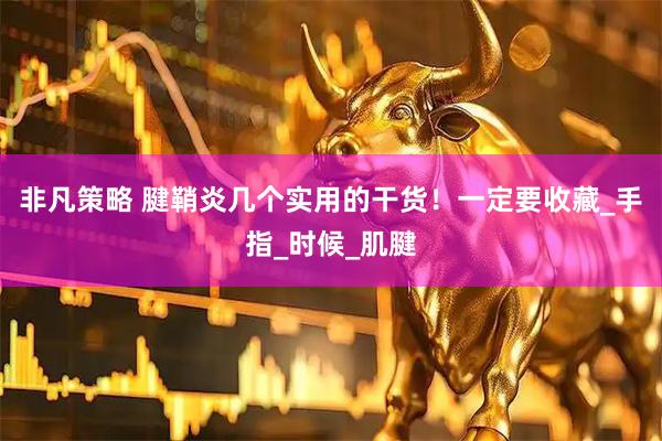 非凡策略 腱鞘炎几个实用的干货！一定要收藏_手指_时候_肌腱